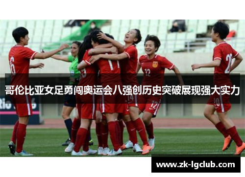 哥伦比亚女足勇闯奥运会八强创历史突破展现强大实力 哥伦比亚女足勇闯奥运会八强创历史突破展现强大实力