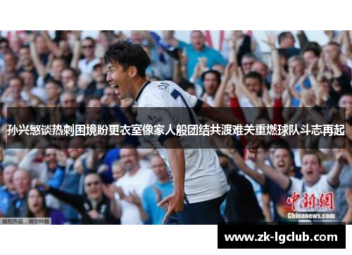 孙兴慜谈热刺困境盼更衣室像家人般团结共渡难关重燃球队斗志再起 孙兴慜谈热刺困境盼更衣室像家人般团结共渡难关重燃球队斗志再起