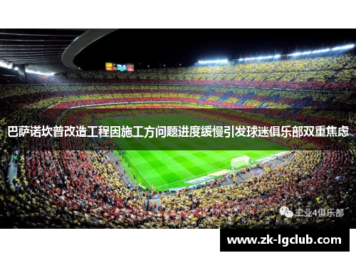 巴萨诺坎普改造工程因施工方问题进度缓慢引发球迷俱乐部双重焦虑 巴萨诺坎普改造工程因施工方问题进度缓慢引发球迷俱乐部双重焦虑