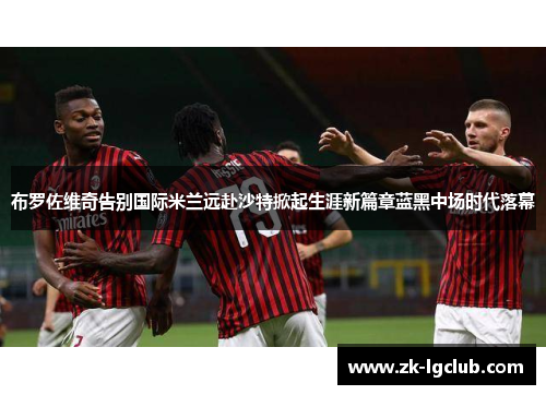布罗佐维奇告别国际米兰远赴沙特掀起生涯新篇章蓝黑中场时代落幕 布罗佐维奇告别国际米兰远赴沙特掀起生涯新篇章蓝黑中场时代落幕