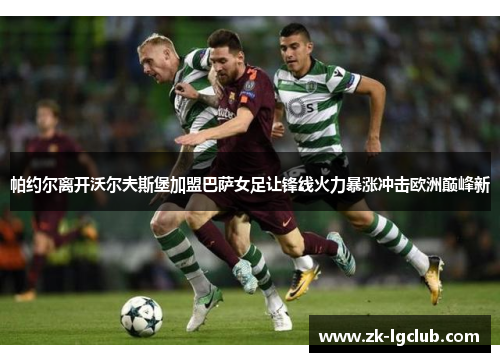 帕约尔离开沃尔夫斯堡加盟巴萨女足让锋线火力暴涨冲击欧洲巅峰新 帕约尔离开沃尔夫斯堡加盟巴萨女足让锋线火力暴涨冲击欧洲巅峰新