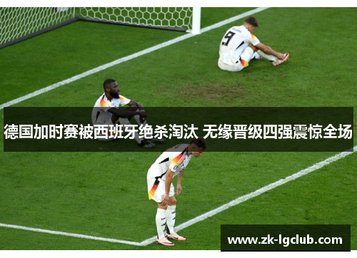 德国加时赛被西班牙绝杀淘汰 无缘晋级四强震惊全场 德国加时赛被西班牙绝杀淘汰 无缘晋级四强震惊全场