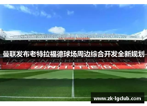 曼联发布老特拉福德球场周边综合开发全新规划 曼联发布老特拉福德球场周边综合开发全新规划