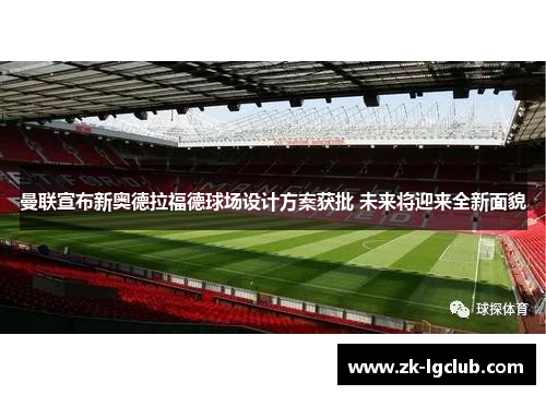 曼联宣布新奥德拉福德球场设计方案获批 未来将迎来全新面貌