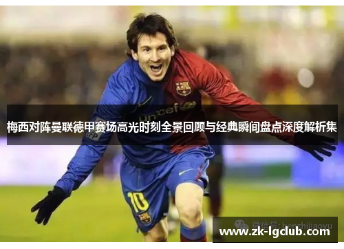 梅西对阵曼联德甲赛场高光时刻全景回顾与经典瞬间盘点深度解析集 梅西对阵曼联德甲赛场高光时刻全景回顾与经典瞬间盘点深度解析集