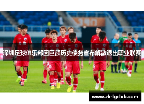 深圳足球俱乐部因巨额历史债务宣布解散退出职业联赛 深圳足球俱乐部因巨额历史债务宣布解散退出职业联赛