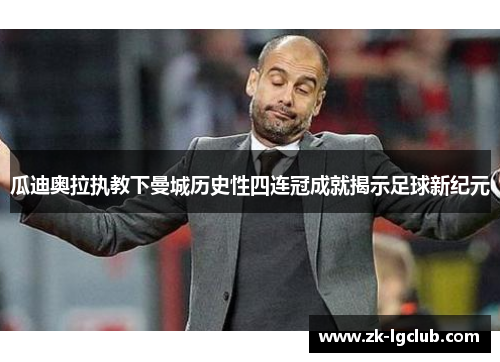 瓜迪奥拉执教下曼城历史性四连冠成就揭示足球新纪元 瓜迪奥拉执教下曼城历史性四连冠成就揭示足球新纪元