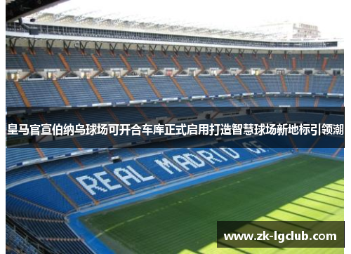 皇马官宣伯纳乌球场可开合车库正式启用打造智慧球场新地标引领潮
