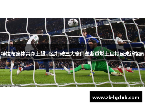 特拉布宗体育夺土超冠军打破三大豪门垄断重燃土耳其足球新格局 特拉布宗体育夺土超冠军打破三大豪门垄断重燃土耳其足球新格局