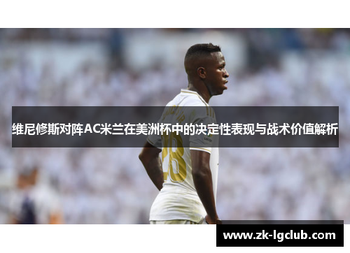 维尼修斯对阵AC米兰在美洲杯中的决定性表现与战术价值解析 维尼修斯对阵AC米兰在美洲杯中的决定性表现与战术价值解析