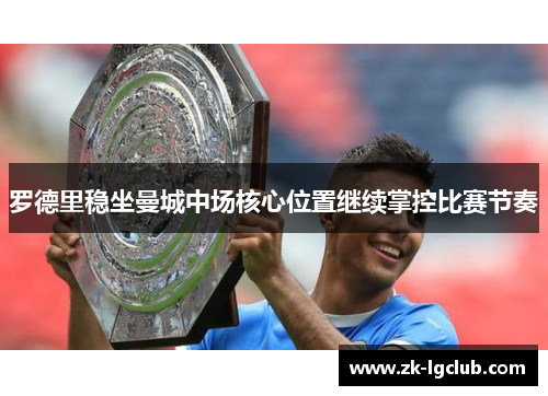 罗德里稳坐曼城中场核心位置继续掌控比赛节奏 罗德里稳坐曼城中场核心位置继续掌控比赛节奏