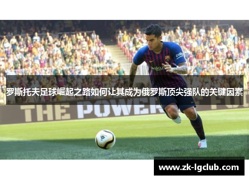 罗斯托夫足球崛起之路如何让其成为俄罗斯顶尖强队的关键因素 罗斯托夫足球崛起之路如何让其成为俄罗斯顶尖强队的关键因素