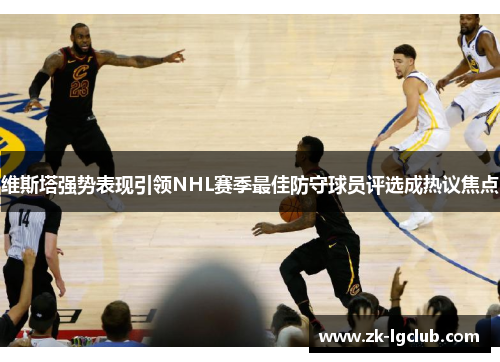 维斯塔强势表现引领NHL赛季最佳防守球员评选成热议焦点 维斯塔强势表现引领NHL赛季最佳防守球员评选成热议焦点