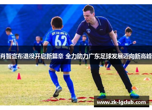 肖智宣布退役开启新篇章 全力助力广东足球发展迈向新高峰