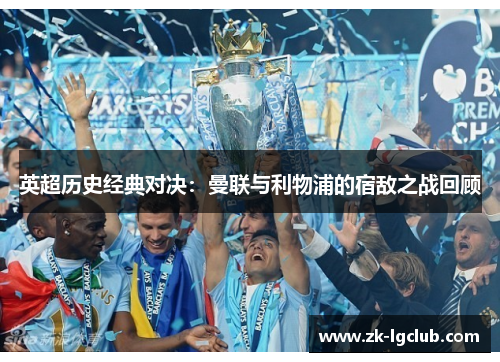 英超历史经典对决：曼联与利物浦的宿敌之战回顾