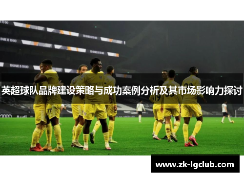 英超球队品牌建设策略与成功案例分析及其市场影响力探讨