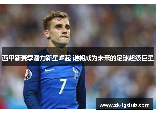 西甲新赛季潜力新星崛起 谁将成为未来的足球超级巨星