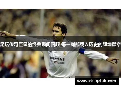 足坛传奇巨星的经典瞬间回顾 每一刻都载入历史的辉煌篇章