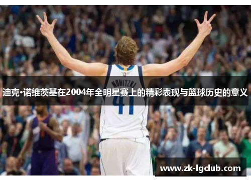 迪克·诺维茨基在2004年全明星赛上的精彩表现与篮球历史的意义 迪克·诺维茨基在2004年全明星赛上的精彩表现与篮球历史的意义