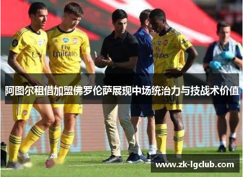 阿图尔租借加盟佛罗伦萨展现中场统治力与技战术价值