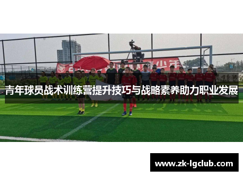 青年球员战术训练营提升技巧与战略素养助力职业发展 青年球员战术训练营提升技巧与战略素养助力职业发展