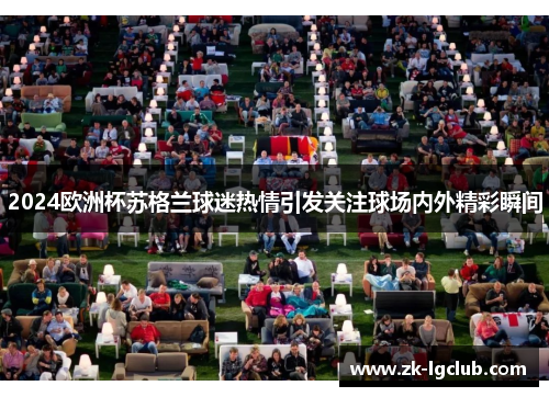 2024欧洲杯苏格兰球迷热情引发关注球场内外精彩瞬间