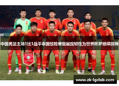 中国男足主场1比1战平泰国惊险晋级展现韧性为世界杯梦继续拼搏 中国男足主场1比1战平泰国惊险晋级展现韧性为世界杯梦继续拼搏
