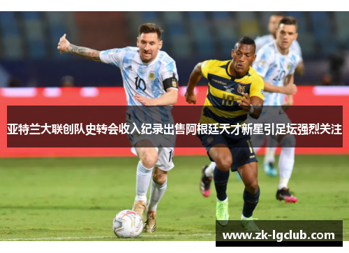 亚特兰大联创队史转会收入纪录出售阿根廷天才新星引足坛强烈关注 亚特兰大联创队史转会收入纪录出售阿根廷天才新星引足坛强烈关注