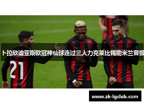 卜拉欣迪亚斯欧冠神仙球连过三人力克莱比锡助米兰晋级 卜拉欣迪亚斯欧冠神仙球连过三人力克莱比锡助米兰晋级