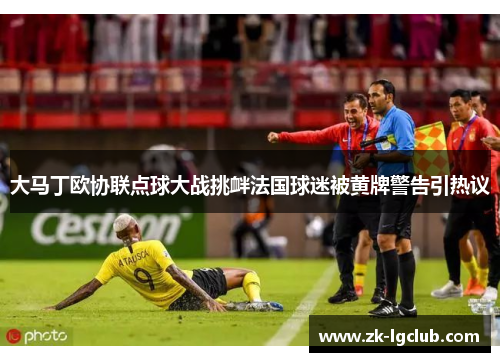 大马丁欧协联点球大战挑衅法国球迷被黄牌警告引热议 大马丁欧协联点球大战挑衅法国球迷被黄牌警告引热议