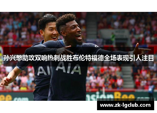 孙兴慜助攻双响热刺战胜布伦特福德全场表现引人注目 孙兴慜助攻双响热刺战胜布伦特福德全场表现引人注目