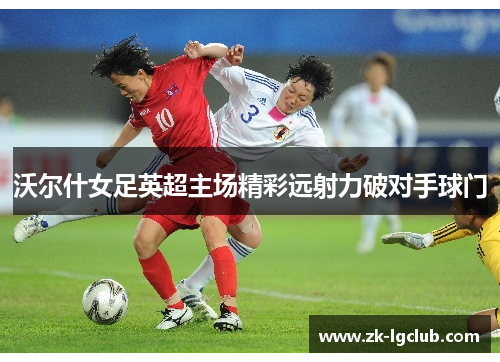 沃尔什女足英超主场精彩远射力破对手球门 沃尔什女足英超主场精彩远射力破对手球门