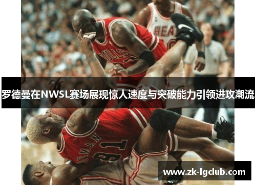 罗德曼在NWSL赛场展现惊人速度与突破能力引领进攻潮流 罗德曼在NWSL赛场展现惊人速度与突破能力引领进攻潮流