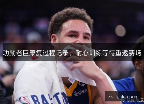 功勋老臣康复过程记录,耐心训练等待重返赛场 功勋老臣康复过程记录,耐心训练等待重返赛场